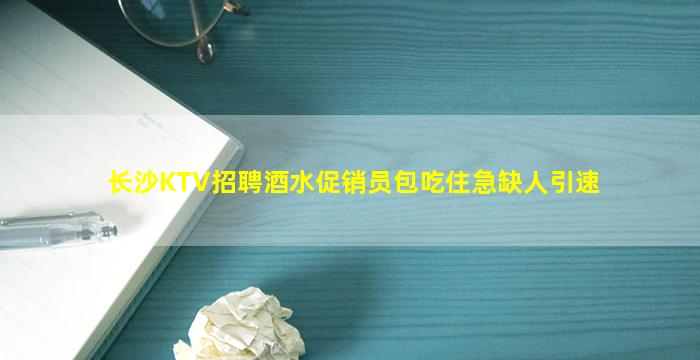 长沙KTV招聘酒水促销员包吃住急缺人引速